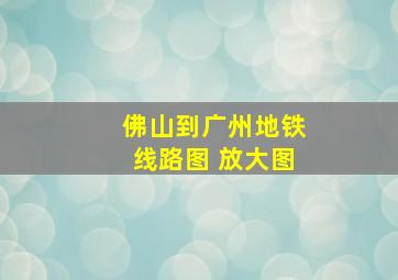 佛山到广州地铁线路图 放大图